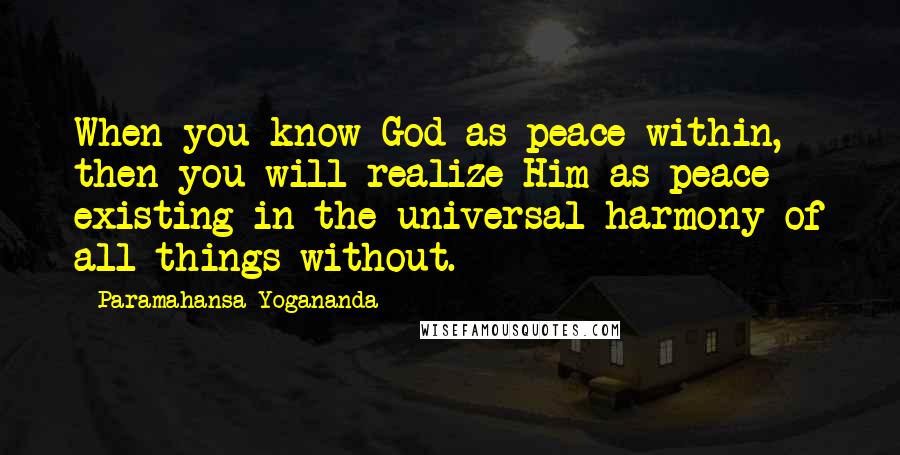 Paramahansa Yogananda Quotes: When you know God as peace within, then you will realize Him as peace existing in the universal harmony of all things without.