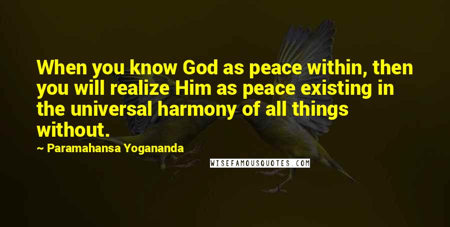Paramahansa Yogananda Quotes: When you know God as peace within, then you will realize Him as peace existing in the universal harmony of all things without.