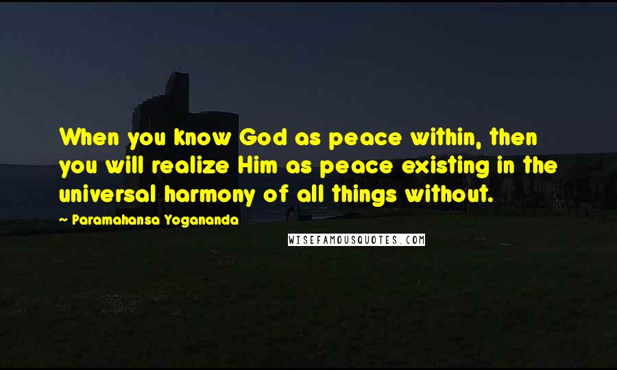 Paramahansa Yogananda Quotes: When you know God as peace within, then you will realize Him as peace existing in the universal harmony of all things without.