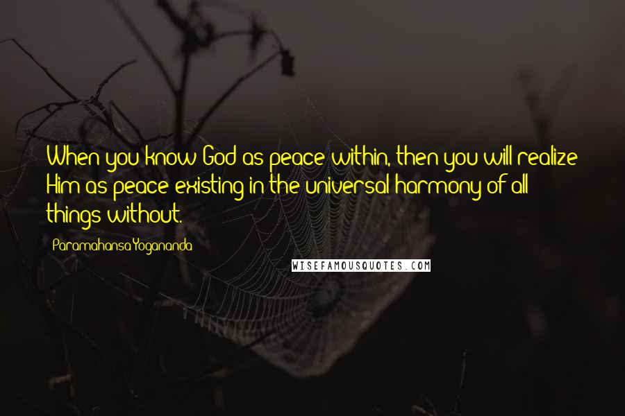 Paramahansa Yogananda Quotes: When you know God as peace within, then you will realize Him as peace existing in the universal harmony of all things without.