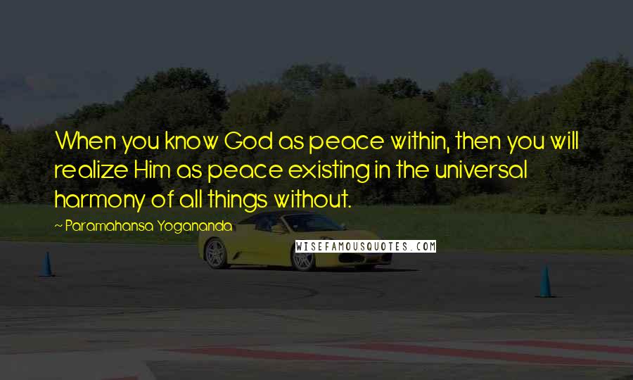 Paramahansa Yogananda Quotes: When you know God as peace within, then you will realize Him as peace existing in the universal harmony of all things without.