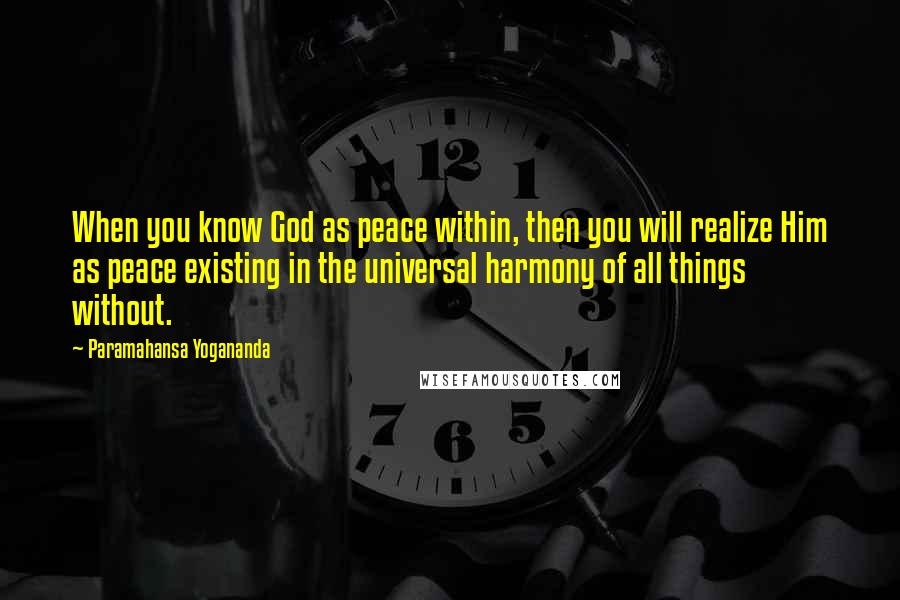 Paramahansa Yogananda Quotes: When you know God as peace within, then you will realize Him as peace existing in the universal harmony of all things without.