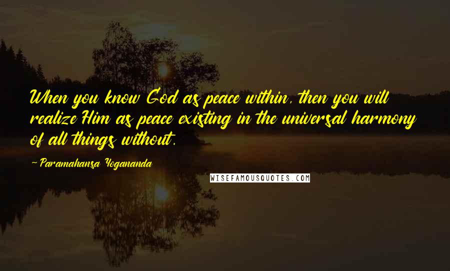 Paramahansa Yogananda Quotes: When you know God as peace within, then you will realize Him as peace existing in the universal harmony of all things without.