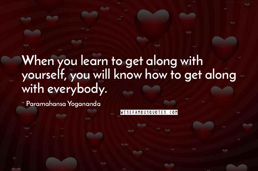 Paramahansa Yogananda Quotes: When you learn to get along with yourself, you will know how to get along with everybody.