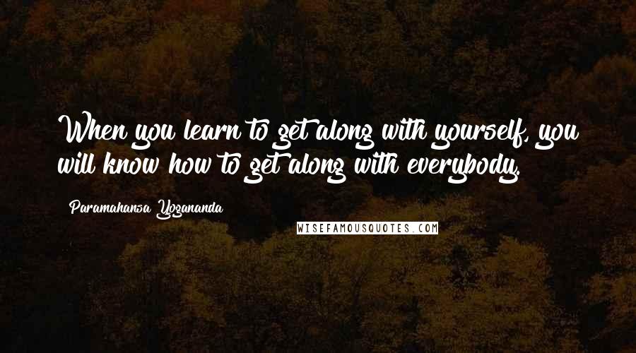 Paramahansa Yogananda Quotes: When you learn to get along with yourself, you will know how to get along with everybody.