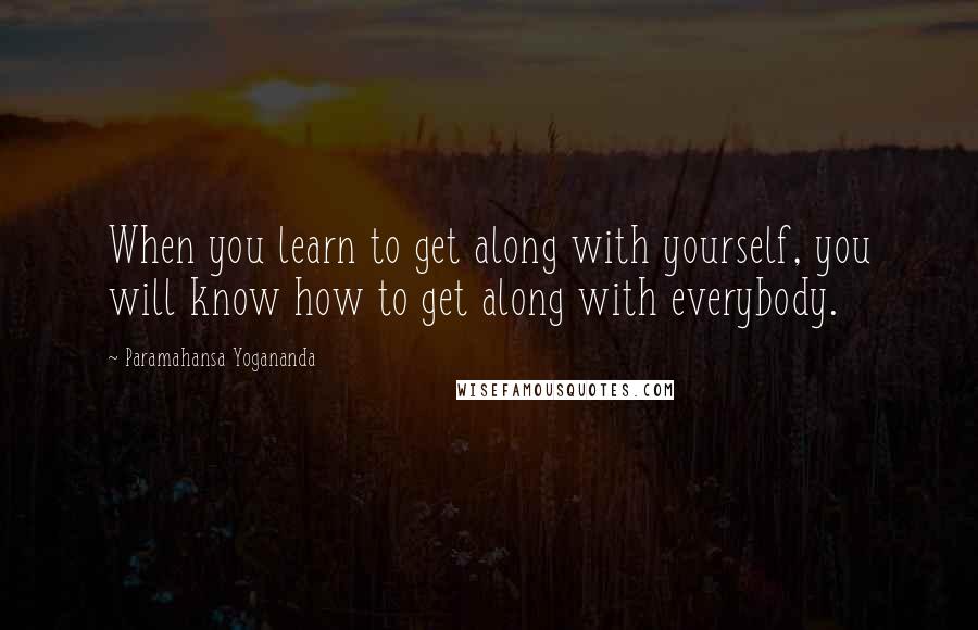 Paramahansa Yogananda Quotes: When you learn to get along with yourself, you will know how to get along with everybody.