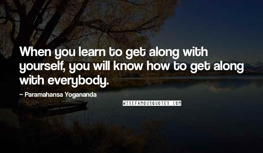 Paramahansa Yogananda Quotes: When you learn to get along with yourself, you will know how to get along with everybody.