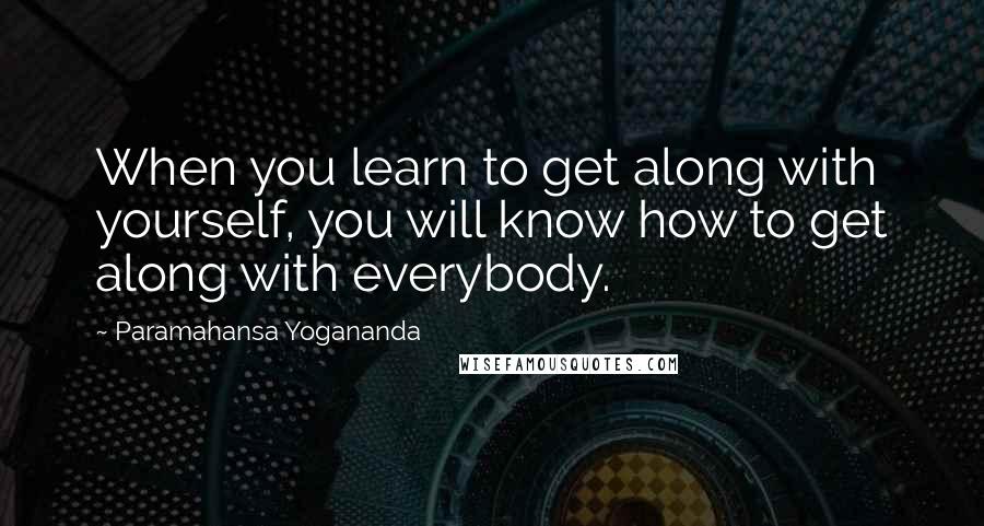 Paramahansa Yogananda Quotes: When you learn to get along with yourself, you will know how to get along with everybody.