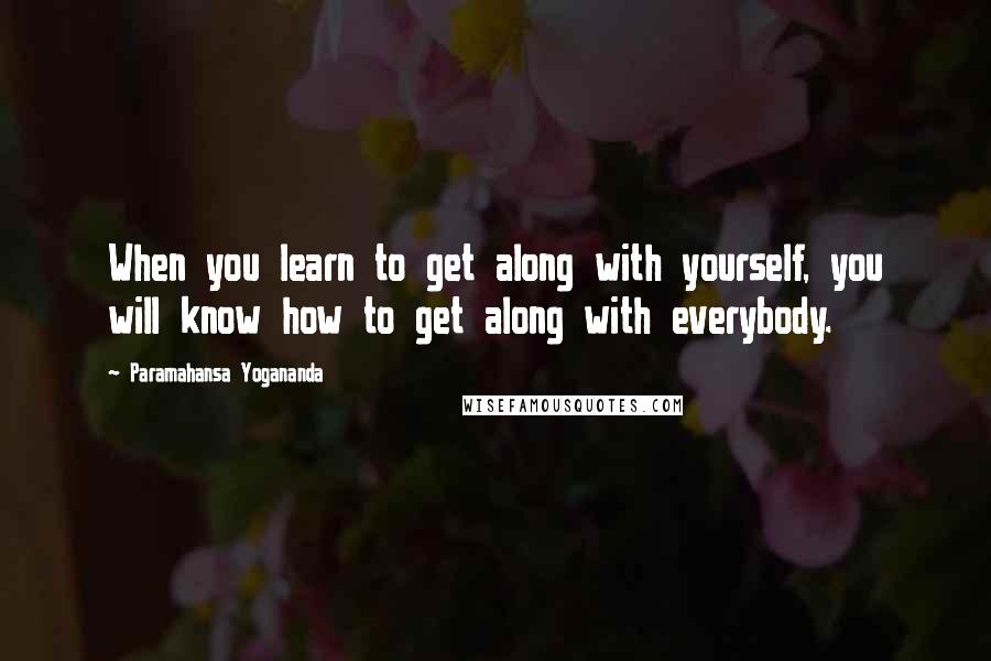 Paramahansa Yogananda Quotes: When you learn to get along with yourself, you will know how to get along with everybody.