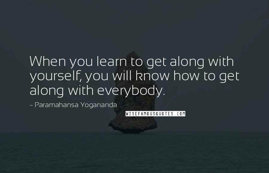 Paramahansa Yogananda Quotes: When you learn to get along with yourself, you will know how to get along with everybody.