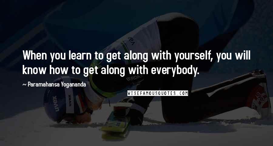 Paramahansa Yogananda Quotes: When you learn to get along with yourself, you will know how to get along with everybody.