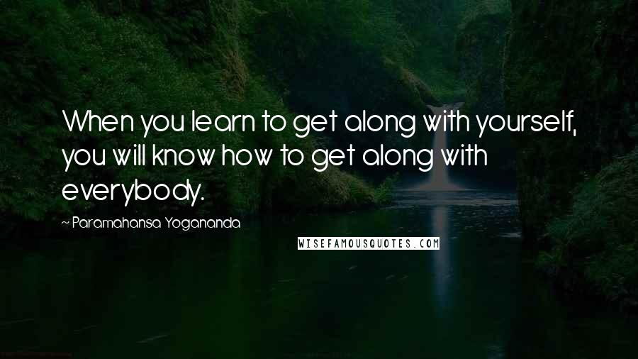 Paramahansa Yogananda Quotes: When you learn to get along with yourself, you will know how to get along with everybody.