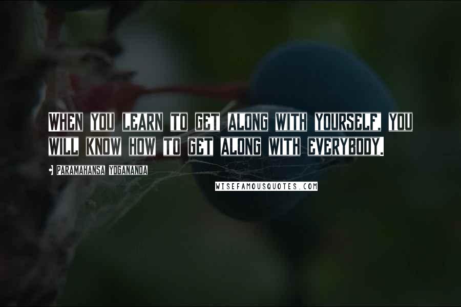 Paramahansa Yogananda Quotes: When you learn to get along with yourself, you will know how to get along with everybody.