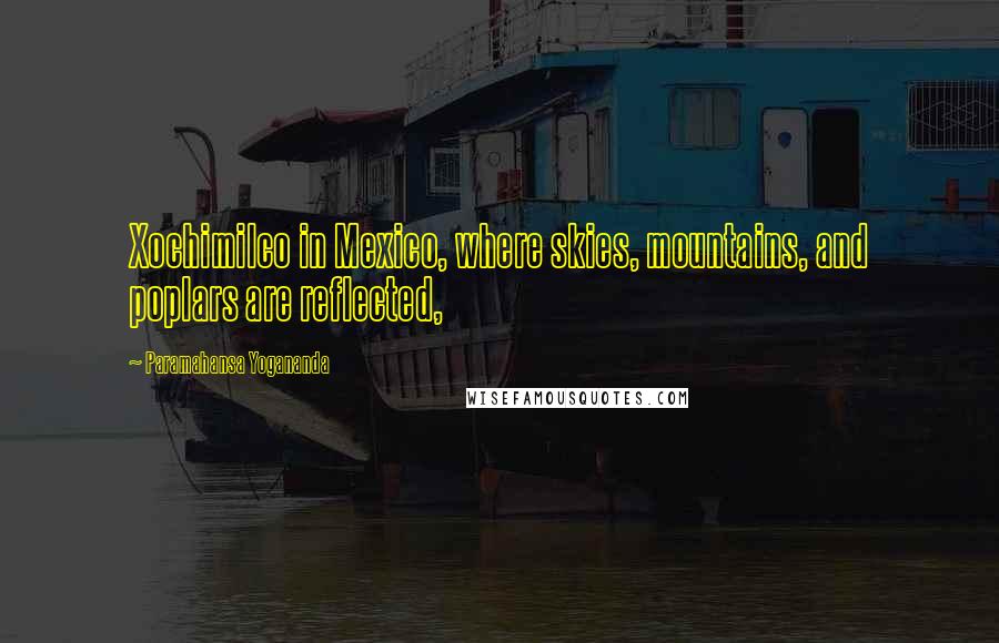 Paramahansa Yogananda Quotes: Xochimilco in Mexico, where skies, mountains, and poplars are reflected,
