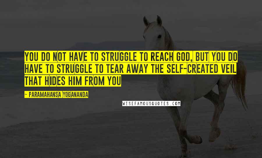 Paramahansa Yogananda Quotes: You do not have to struggle to reach God, but you do have to struggle to tear away the self-created veil that hides him from you