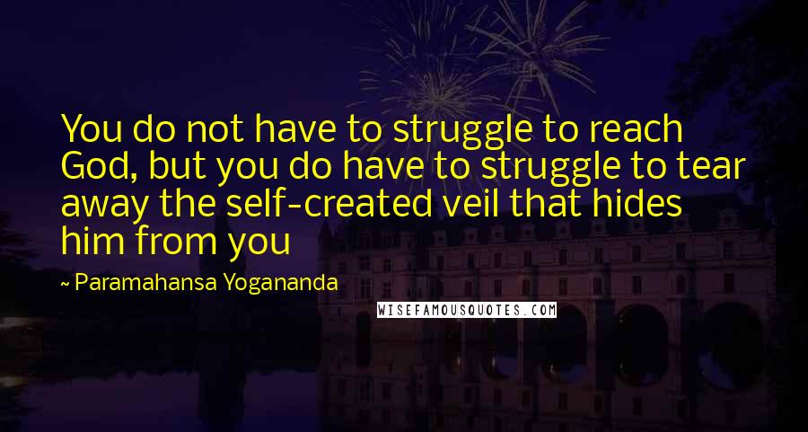 Paramahansa Yogananda Quotes: You do not have to struggle to reach God, but you do have to struggle to tear away the self-created veil that hides him from you