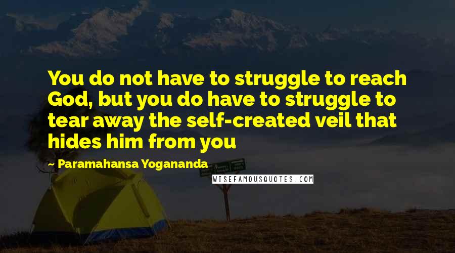 Paramahansa Yogananda Quotes: You do not have to struggle to reach God, but you do have to struggle to tear away the self-created veil that hides him from you