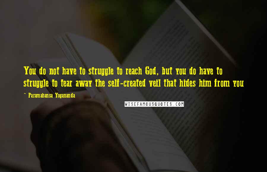 Paramahansa Yogananda Quotes: You do not have to struggle to reach God, but you do have to struggle to tear away the self-created veil that hides him from you