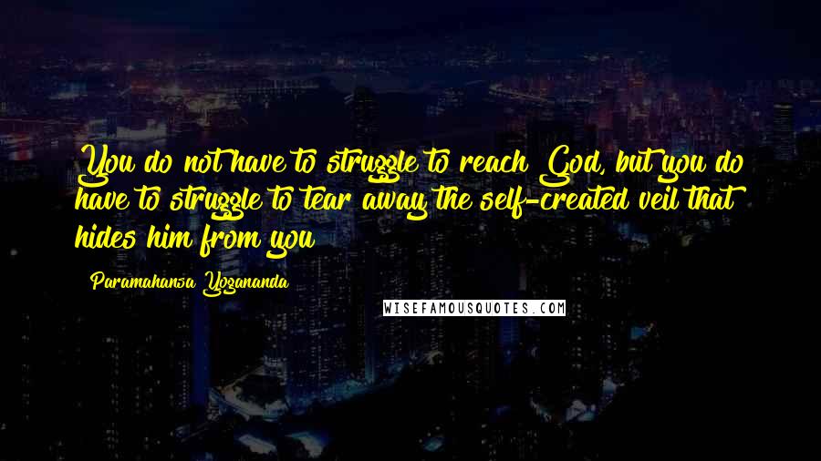 Paramahansa Yogananda Quotes: You do not have to struggle to reach God, but you do have to struggle to tear away the self-created veil that hides him from you