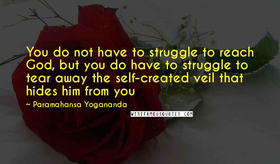 Paramahansa Yogananda Quotes: You do not have to struggle to reach God, but you do have to struggle to tear away the self-created veil that hides him from you