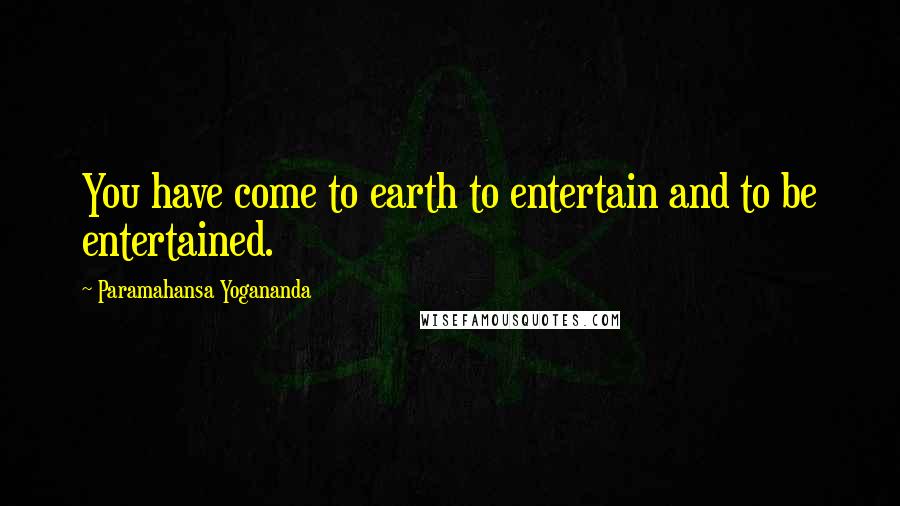 Paramahansa Yogananda Quotes: You have come to earth to entertain and to be entertained.