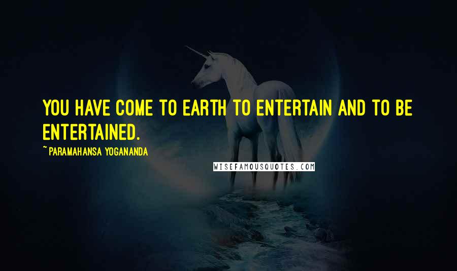 Paramahansa Yogananda Quotes: You have come to earth to entertain and to be entertained.