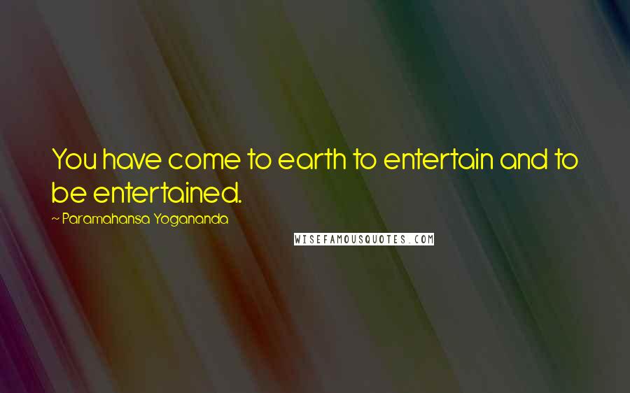 Paramahansa Yogananda Quotes: You have come to earth to entertain and to be entertained.