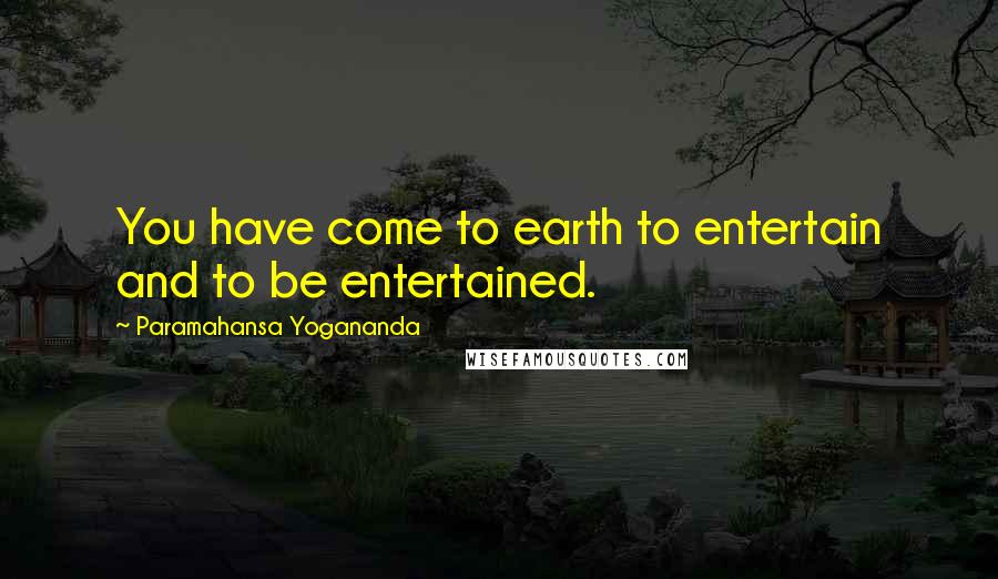 Paramahansa Yogananda Quotes: You have come to earth to entertain and to be entertained.