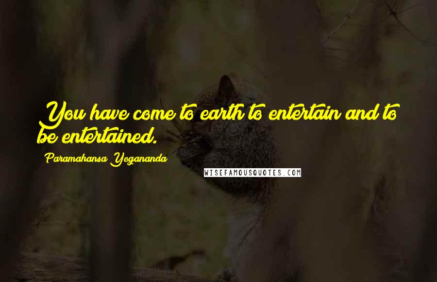 Paramahansa Yogananda Quotes: You have come to earth to entertain and to be entertained.