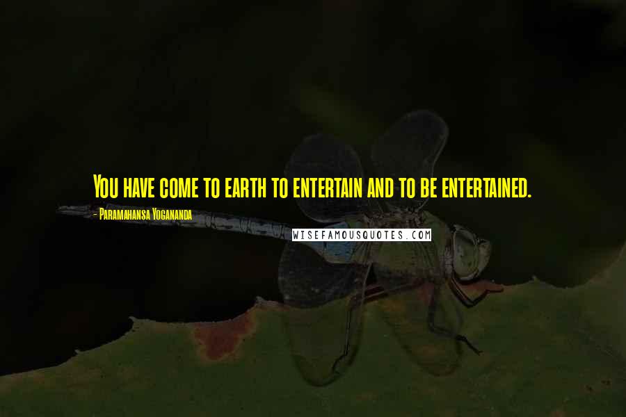 Paramahansa Yogananda Quotes: You have come to earth to entertain and to be entertained.