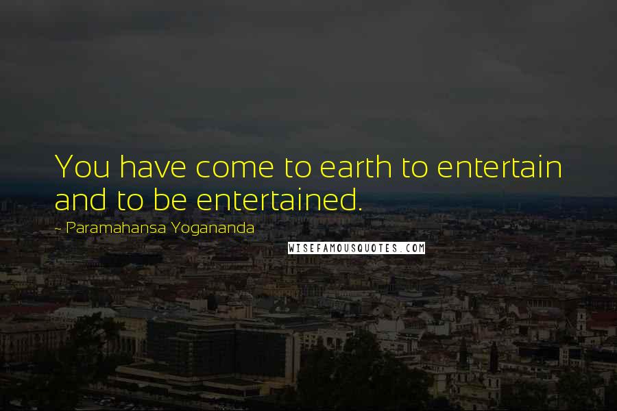 Paramahansa Yogananda Quotes: You have come to earth to entertain and to be entertained.