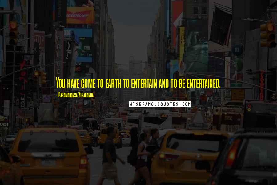 Paramahansa Yogananda Quotes: You have come to earth to entertain and to be entertained.