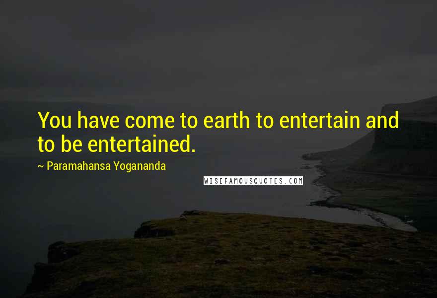 Paramahansa Yogananda Quotes: You have come to earth to entertain and to be entertained.