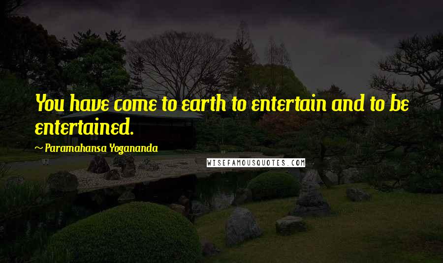 Paramahansa Yogananda Quotes: You have come to earth to entertain and to be entertained.