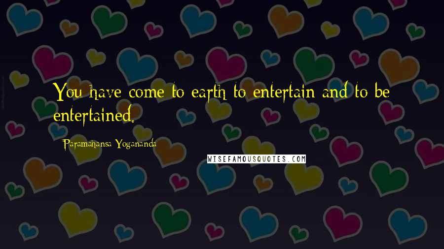 Paramahansa Yogananda Quotes: You have come to earth to entertain and to be entertained.