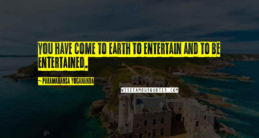 Paramahansa Yogananda Quotes: You have come to earth to entertain and to be entertained.