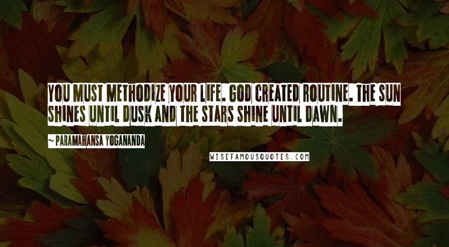 Paramahansa Yogananda Quotes: You must methodize your life. God created routine. The sun shines until dusk and the stars shine until dawn.