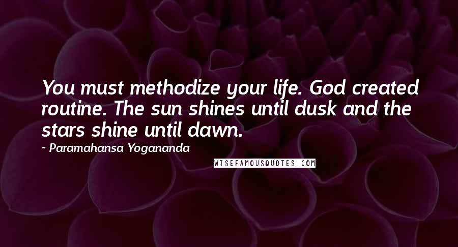 Paramahansa Yogananda Quotes: You must methodize your life. God created routine. The sun shines until dusk and the stars shine until dawn.