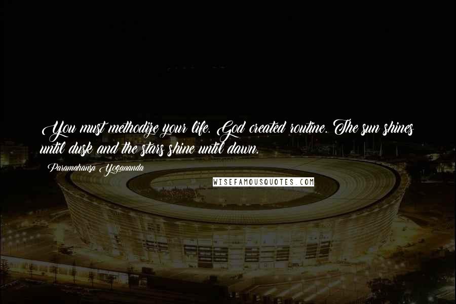 Paramahansa Yogananda Quotes: You must methodize your life. God created routine. The sun shines until dusk and the stars shine until dawn.