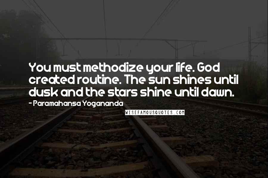 Paramahansa Yogananda Quotes: You must methodize your life. God created routine. The sun shines until dusk and the stars shine until dawn.