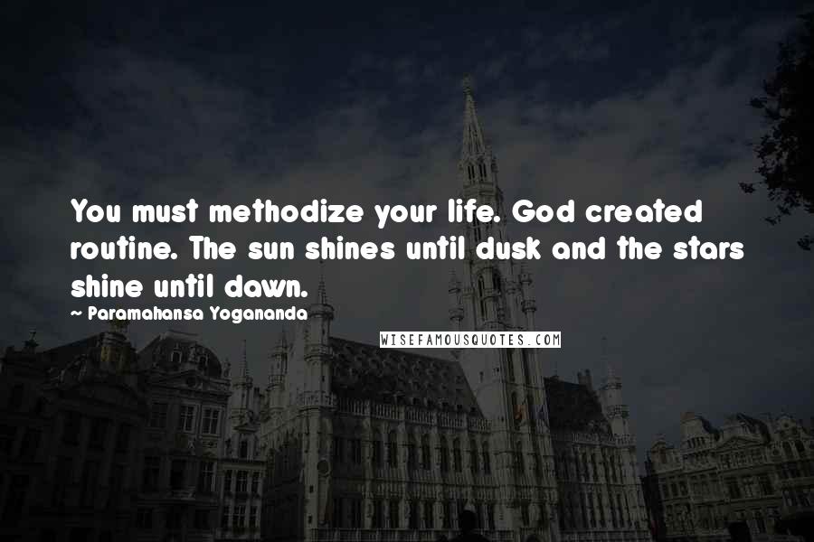 Paramahansa Yogananda Quotes: You must methodize your life. God created routine. The sun shines until dusk and the stars shine until dawn.