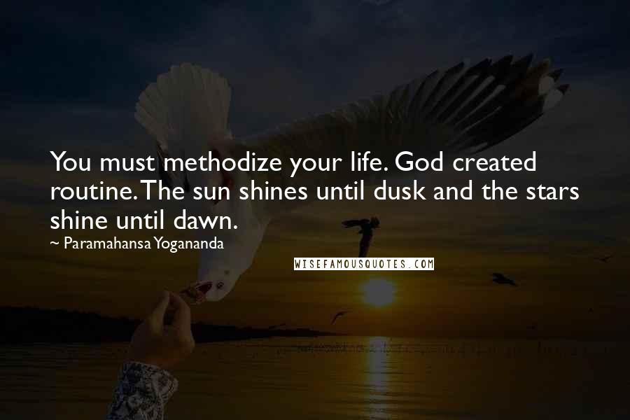 Paramahansa Yogananda Quotes: You must methodize your life. God created routine. The sun shines until dusk and the stars shine until dawn.