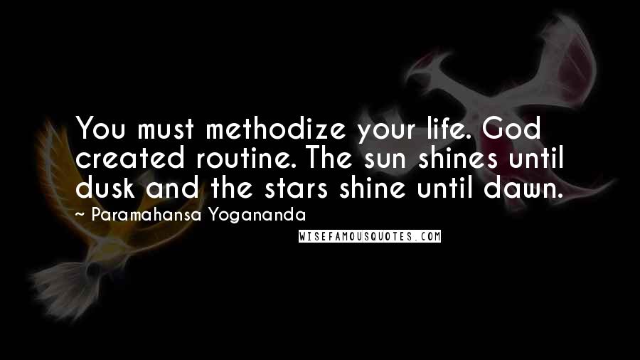 Paramahansa Yogananda Quotes: You must methodize your life. God created routine. The sun shines until dusk and the stars shine until dawn.