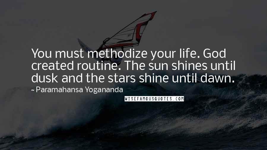 Paramahansa Yogananda Quotes: You must methodize your life. God created routine. The sun shines until dusk and the stars shine until dawn.
