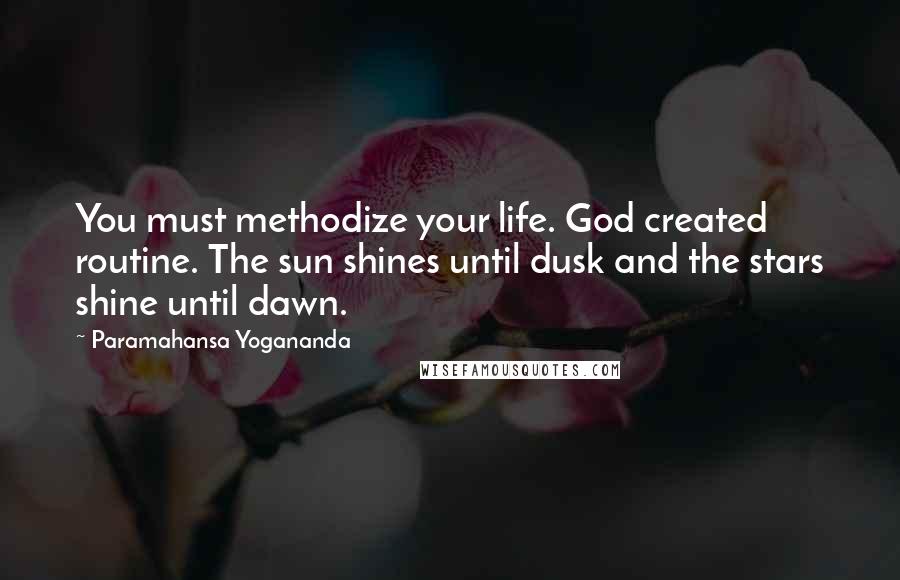 Paramahansa Yogananda Quotes: You must methodize your life. God created routine. The sun shines until dusk and the stars shine until dawn.