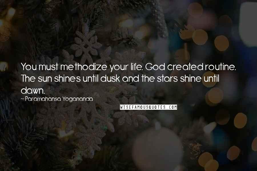 Paramahansa Yogananda Quotes: You must methodize your life. God created routine. The sun shines until dusk and the stars shine until dawn.