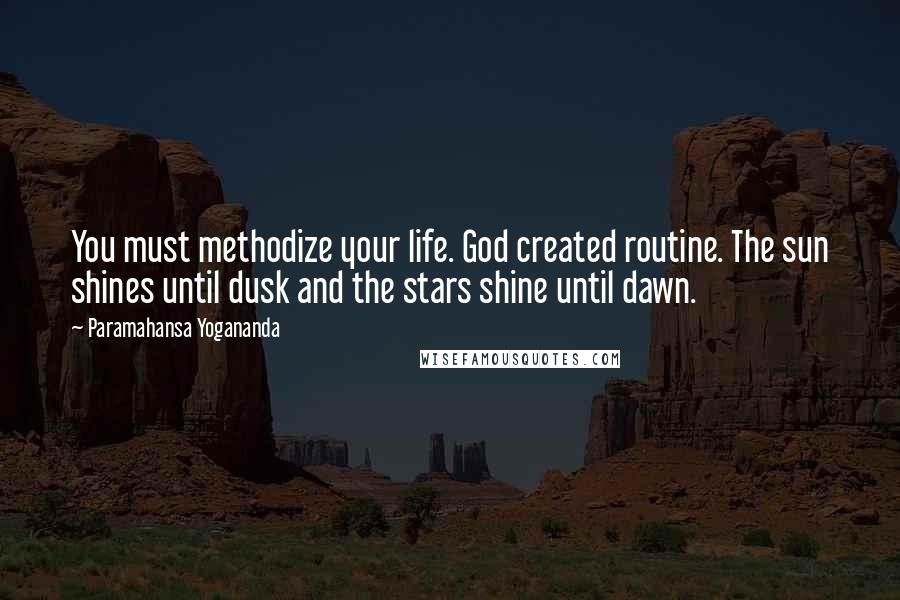 Paramahansa Yogananda Quotes: You must methodize your life. God created routine. The sun shines until dusk and the stars shine until dawn.