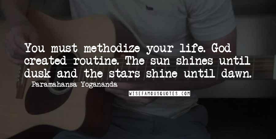 Paramahansa Yogananda Quotes: You must methodize your life. God created routine. The sun shines until dusk and the stars shine until dawn.