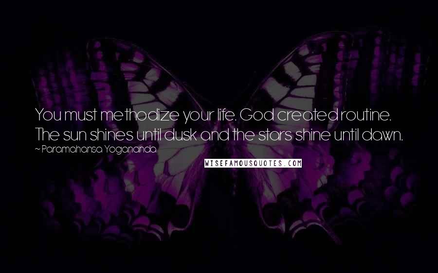 Paramahansa Yogananda Quotes: You must methodize your life. God created routine. The sun shines until dusk and the stars shine until dawn.