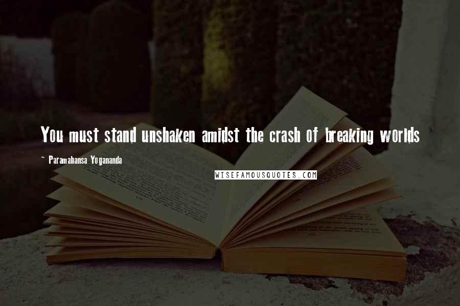 Paramahansa Yogananda Quotes: You must stand unshaken amidst the crash of breaking worlds